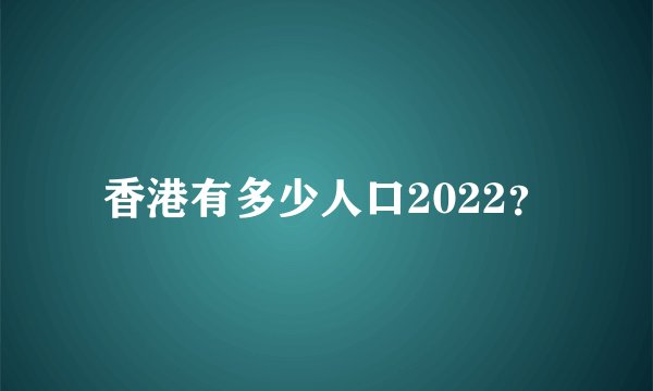香港有多少人口2022？