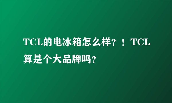TCL的电冰箱怎么样？！TCL算是个大品牌吗？