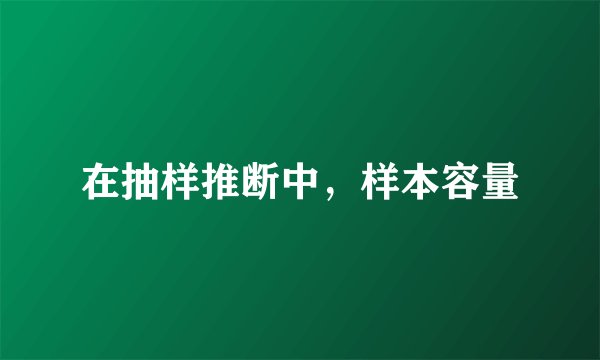 在抽样推断中，样本容量