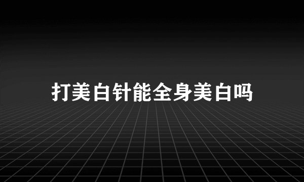 打美白针能全身美白吗