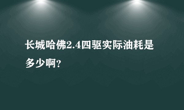 长城哈佛2.4四驱实际油耗是多少啊？