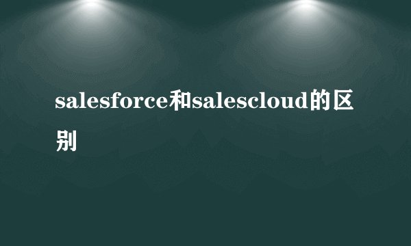 salesforce和salescloud的区别