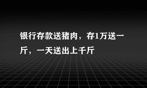 银行存款送猪肉，存1万送一斤，一天送出上千斤