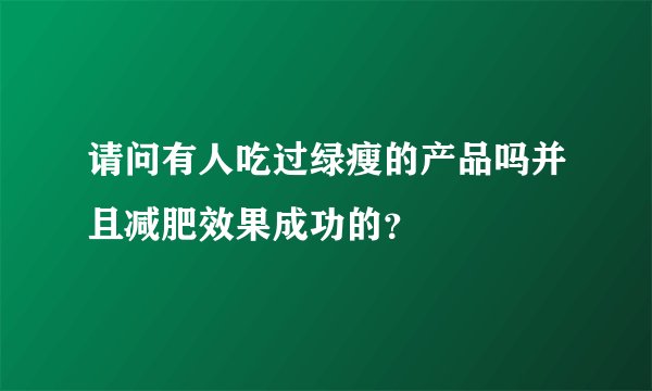 请问有人吃过绿瘦的产品吗并且减肥效果成功的？