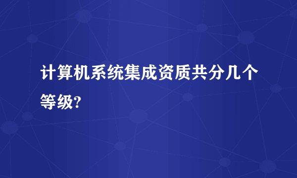 计算机系统集成资质共分几个等级?
