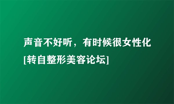声音不好听，有时候很女性化[转自整形美容论坛]