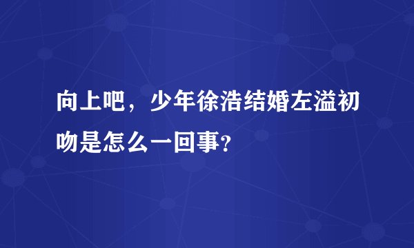 向上吧，少年徐浩结婚左溢初吻是怎么一回事？