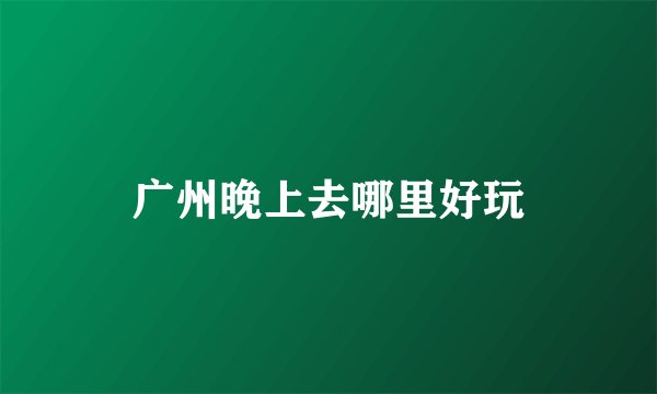 广州晚上去哪里好玩