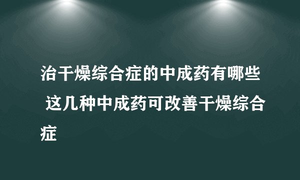 治干燥综合症的中成药有哪些 这几种中成药可改善干燥综合症