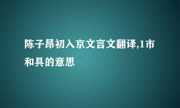 陈子昂初入京文言文翻译,1市和具的意思