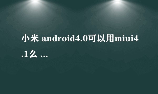 小米 android4.0可以用miui4.1么 假如我不刷android4.1 那么除了miui4.1我还可以用么?