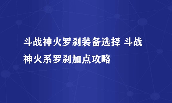 斗战神火罗刹装备选择 斗战神火系罗刹加点攻略