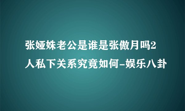 张娅姝老公是谁是张傲月吗2人私下关系究竟如何-娱乐八卦