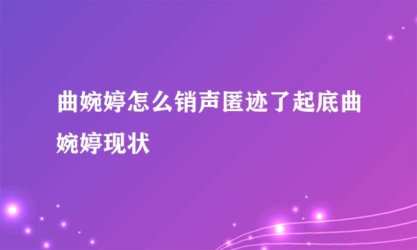 曲婉婷怎么销声匿迹了起底曲婉婷现状