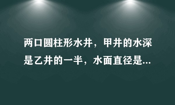 两口圆柱形水井，甲井的水深是乙井的一半，水面直径是乙井的2倍，蓄水量为40立方米，乙井的蓄水量为多少