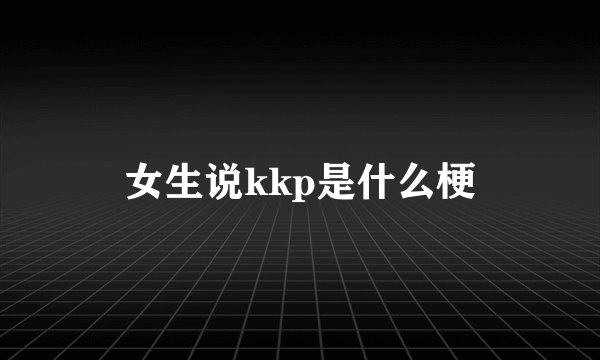 女生说kkp是什么梗
