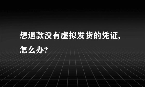 想退款没有虚拟发货的凭证,怎么办?