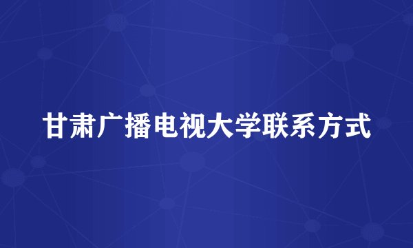 甘肃广播电视大学联系方式