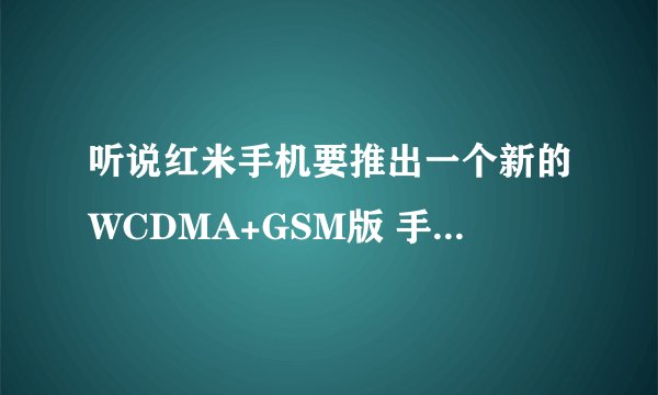 听说红米手机要推出一个新的WCDMA+GSM版 手机，这个新款和旧款有什么区别么？还有WCDMA+GSM是什么意思？