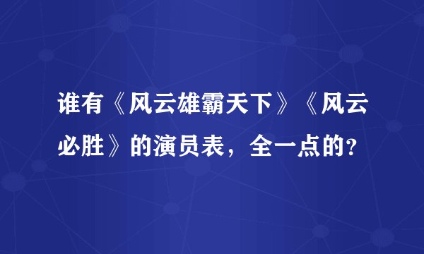 谁有《风云雄霸天下》《风云必胜》的演员表，全一点的？