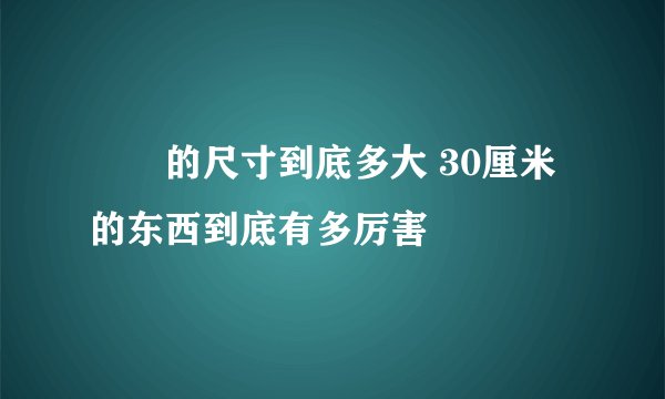 嫪毐的尺寸到底多大 30厘米的东西到底有多厉害
