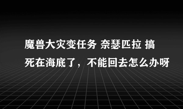 魔兽大灾变任务 奈瑟匹拉 搞死在海底了，不能回去怎么办呀