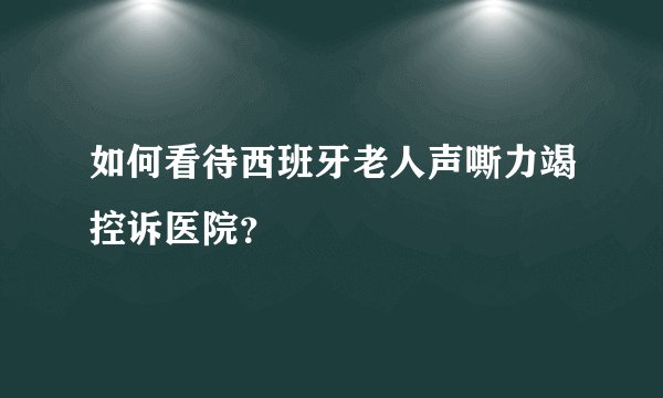 如何看待西班牙老人声嘶力竭控诉医院？