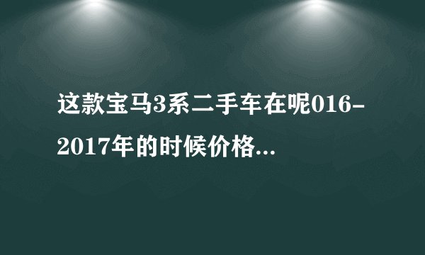 这款宝马3系二手车在呢016-2017年的时候价格会在多少？