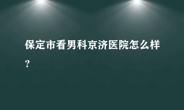 保定市看男科京济医院怎么样？