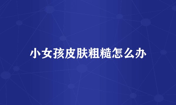 小女孩皮肤粗糙怎么办