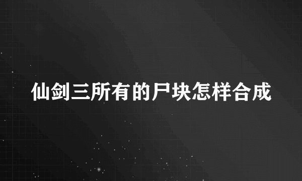 仙剑三所有的尸块怎样合成