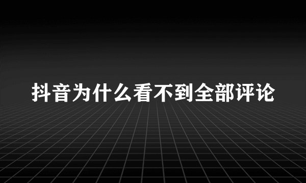 抖音为什么看不到全部评论