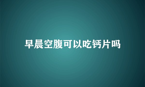 早晨空腹可以吃钙片吗