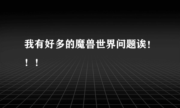 我有好多的魔兽世界问题诶！！！