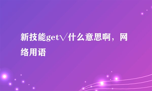 新技能get√什么意思啊，网络用语