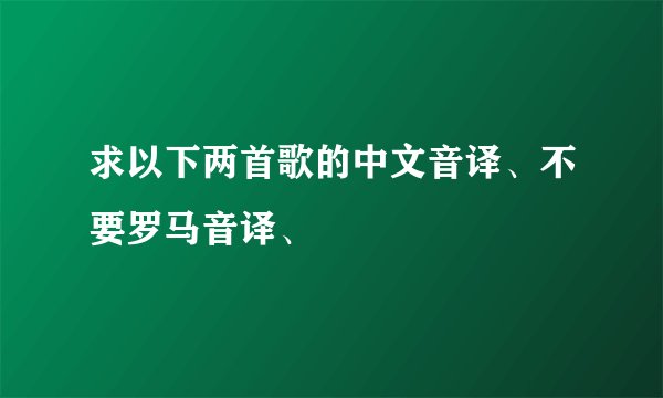 求以下两首歌的中文音译、不要罗马音译、