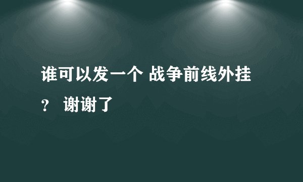 谁可以发一个 战争前线外挂？ 谢谢了