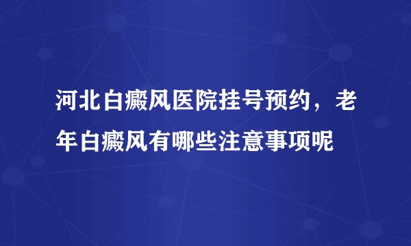 河北白癜风医院挂号预约，老年白癜风有哪些注意事项呢