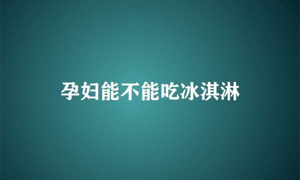 孕妇能不能吃冰淇淋