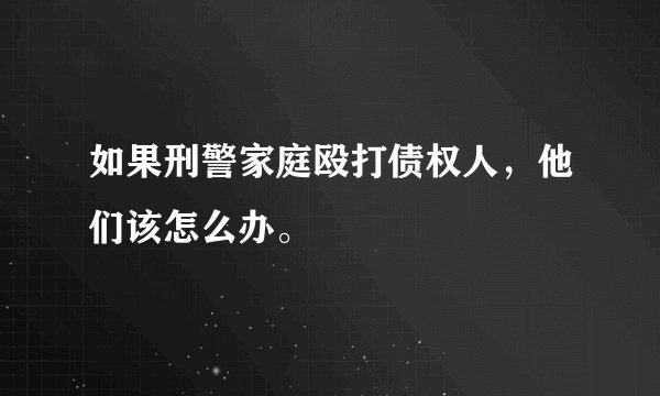 如果刑警家庭殴打债权人，他们该怎么办。