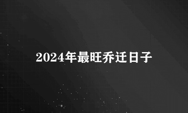 2024年最旺乔迁日子