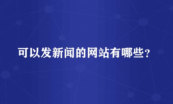 可以发新闻的网站有哪些？