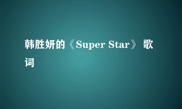 韩胜妍的《Super Star》 歌词