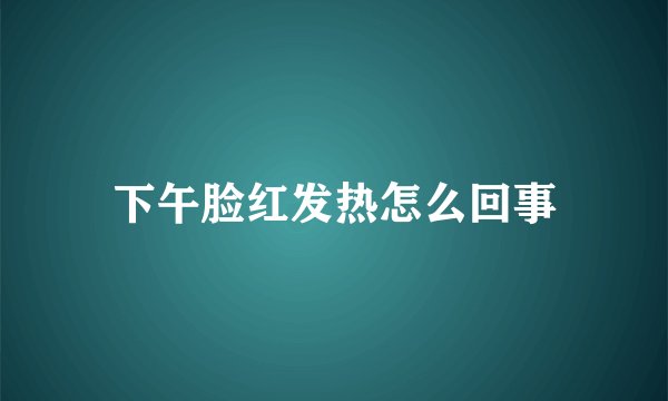 下午脸红发热怎么回事