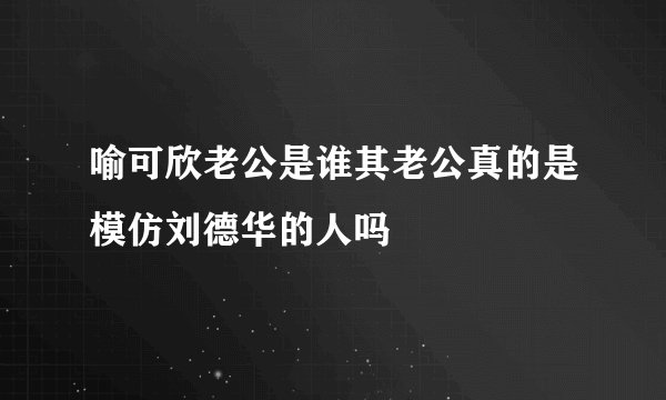 喻可欣老公是谁其老公真的是模仿刘德华的人吗
