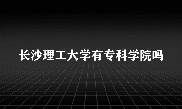长沙理工大学有专科学院吗