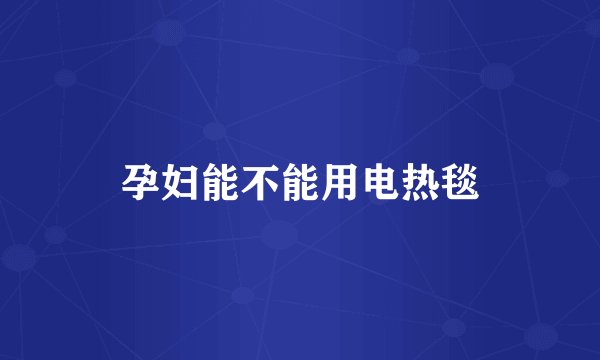 孕妇能不能用电热毯