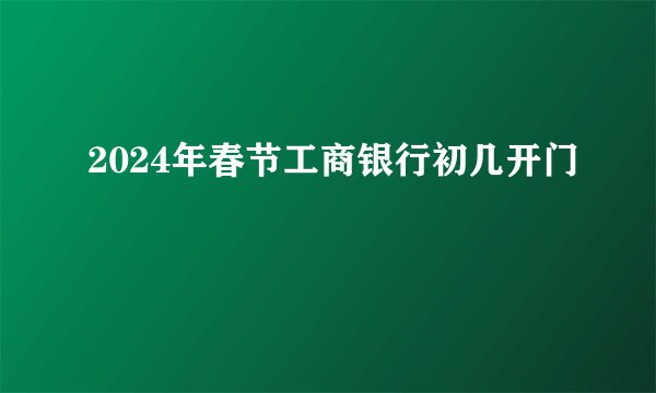 2024年春节工商银行初几开门
