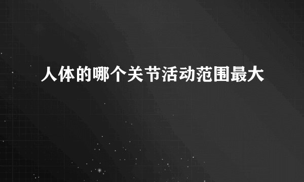 人体的哪个关节活动范围最大