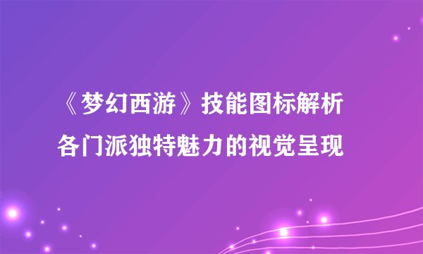 《梦幻西游》技能图标解析 各门派独特魅力的视觉呈现